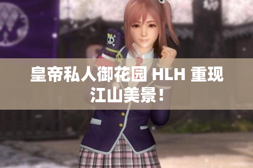 皇帝私人御花园 HLH 重现江山美景！