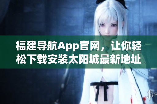 福建导航App官网，让你轻松下载安装太阳城最新地址。