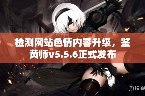 检测网站色情内容升级，鉴黄师v5.5.6正式发布