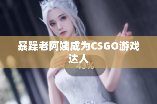暴躁老阿姨成为CSGO游戏达人