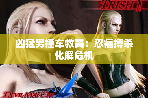 凶猛男撞车救美：忍痛搏杀化解危机