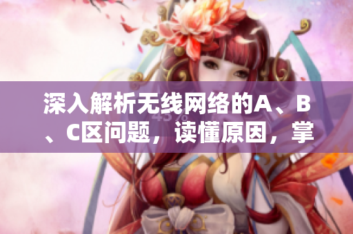 深入解析无线网络的A、B、C区问题，读懂原因，掌握解决方案