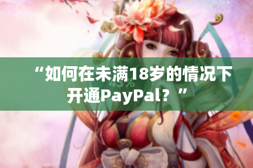 “如何在未满18岁的情况下开通PayPal？”