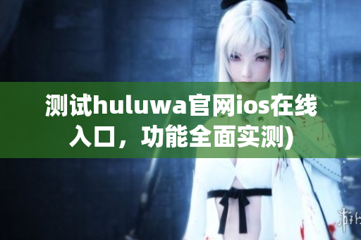 测试huluwa官网ios在线入口，功能全面实测)