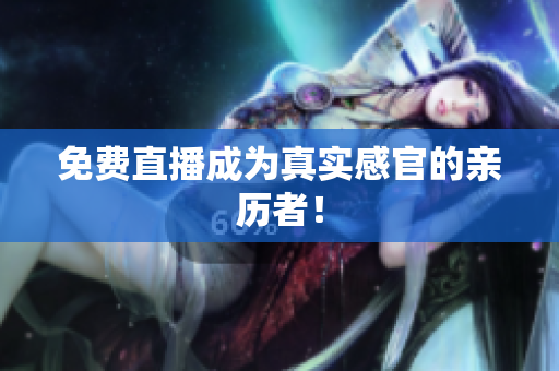 免费直播成为真实感官的亲历者！