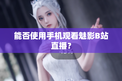 能否使用手机观看魅影B站直播？