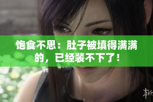 饱食不思：肚子被填得满满的，已经装不下了！