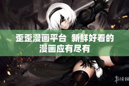 歪歪漫画平台  新鲜好看的漫画应有尽有