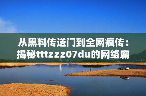 从黑料传送门到全网疯传：揭秘tttzzz07du的网络霸凌！