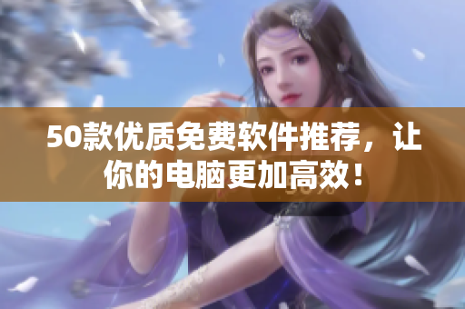 50款优质免费软件推荐，让你的电脑更加高效！