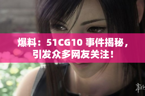 爆料：51CG10 事件揭秘，引发众多网友关注！
