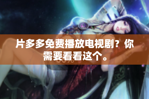 片多多免费播放电视剧？你需要看看这个。