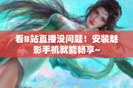 看B站直播没问题！安装魅影手机就能畅享~