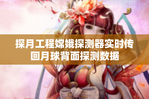 探月工程嫦娥探测器实时传回月球背面探测数据