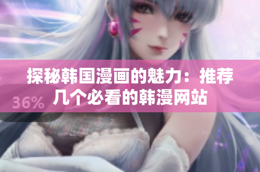 探秘韩国漫画的魅力：推荐几个必看的韩漫网站