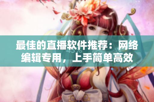 最佳的直播软件推荐：网络编辑专用，上手简单高效