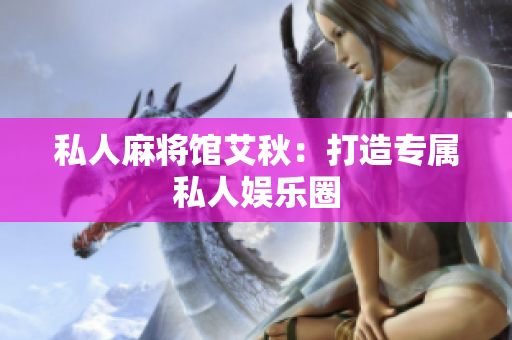 私人麻将馆艾秋：打造专属私人娱乐圈