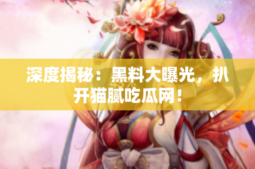 深度揭秘：黑料大曝光，扒开猫腻吃瓜网！