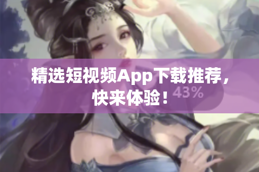 精选短视频App下载推荐，快来体验！