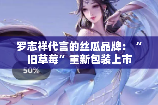 罗志祥代言的丝瓜品牌：“旧草莓”重新包装上市