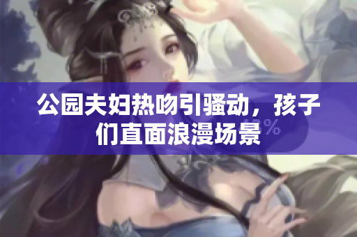 公园夫妇热吻引骚动，孩子们直面浪漫场景