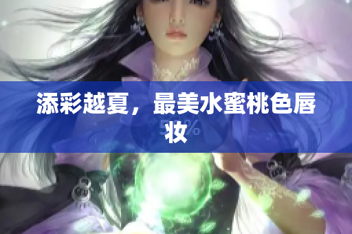 添彩越夏，最美水蜜桃色唇妆
