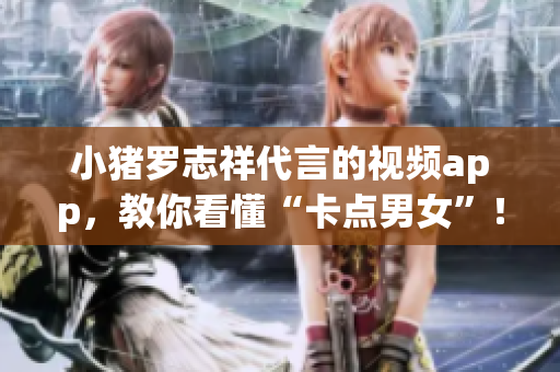 小猪罗志祥代言的视频app，教你看懂“卡点男女”！
