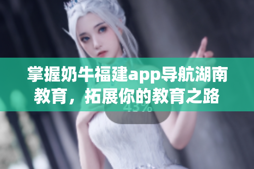 掌握奶牛福建app导航湖南教育，拓展你的教育之路