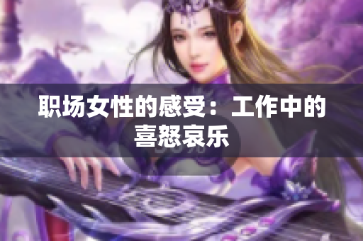 职场女性的感受：工作中的喜怒哀乐