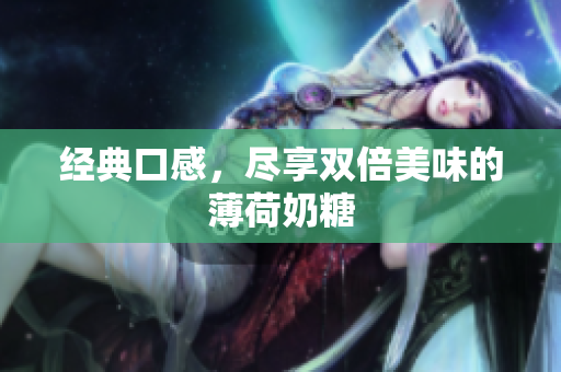 经典口感，尽享双倍美味的薄荷奶糖