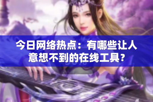 今日网络热点：有哪些让人意想不到的在线工具？