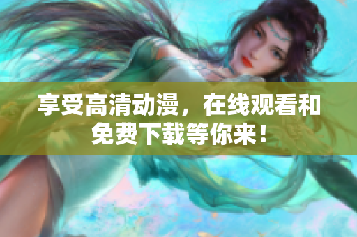 享受高清动漫，在线观看和免费下载等你来！