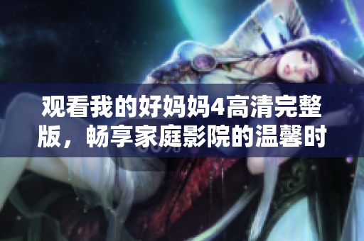 观看我的好妈妈4高清完整版，畅享家庭影院的温馨时光