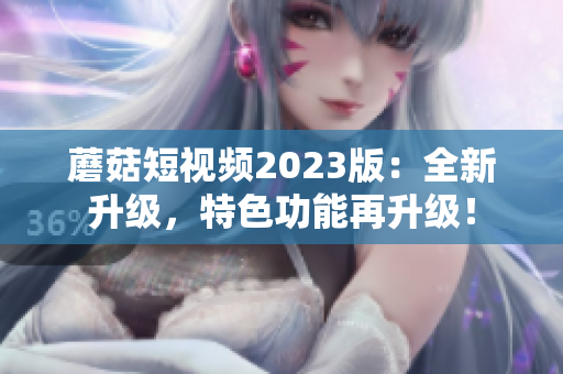 蘑菇短视频2023版：全新升级，特色功能再升级！