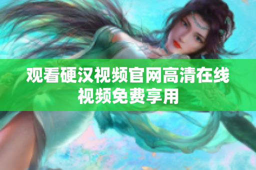 观看硬汉视频官网高清在线视频免费享用