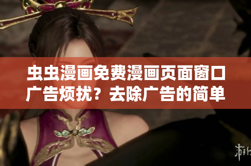 虫虫漫画免费漫画页面窗口广告烦扰？去除广告的简单方法！