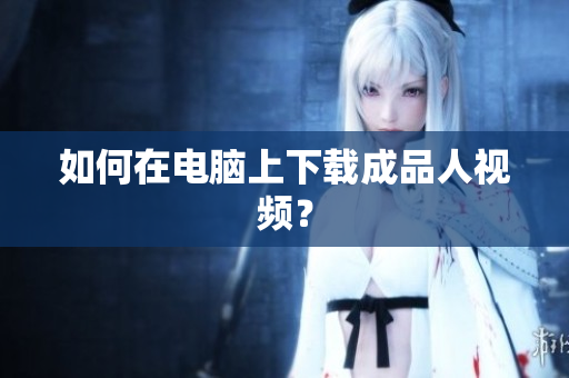 如何在电脑上下载成品人视频？