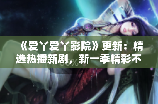 《爱丫爱丫影院》更新：精选热播新剧，新一季精彩不容错过！