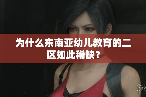 为什么东南亚幼儿教育的二区如此稀缺？