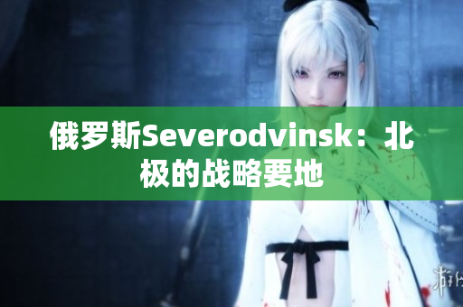 俄罗斯Severodvinsk：北极的战略要地