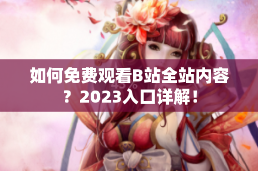 如何免费观看B站全站内容？2023入口详解！