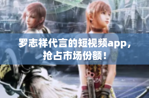 罗志祥代言的短视频app，抢占市场份额！
