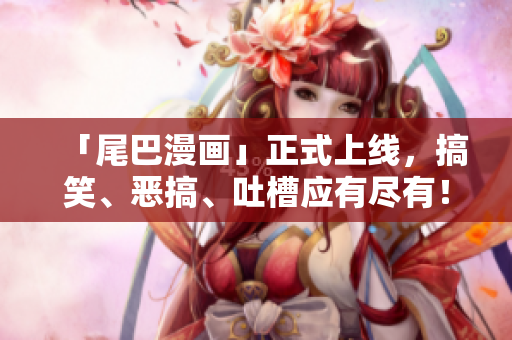 「尾巴漫画」正式上线，搞笑、恶搞、吐槽应有尽有！