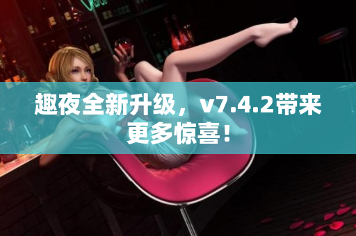 趣夜全新升级，v7.4.2带来更多惊喜！