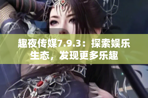 趣夜传媒7.9.3：探索娱乐生态，发现更多乐趣