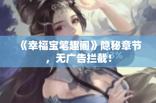 《幸福宝笔趣阁》隐秘章节，无广告拦截！