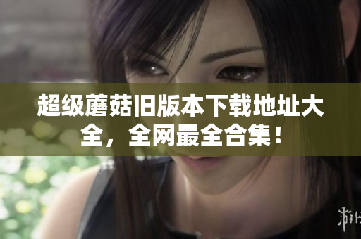 超级蘑菇旧版本下载地址大全，全网最全合集！