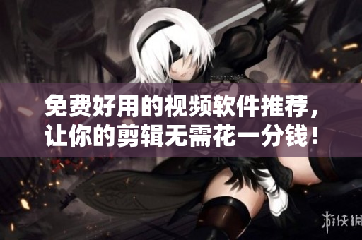 免费好用的视频软件推荐，让你的剪辑无需花一分钱！