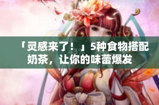「灵感来了！」5种食物搭配奶茶，让你的味蕾爆发