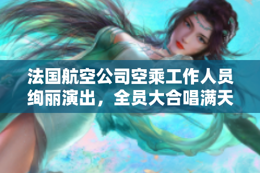 法国航空公司空乘工作人员绚丽演出，全员大合唱满天星